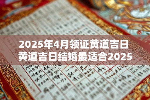2025年4月领证黄道吉日 黄道吉日结婚最适合2025年4月哪天