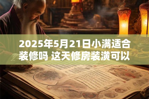 2025年5月21日小满适合装修吗 这天修房装潢可以吗