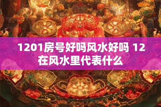 1201房号好吗风水好吗 12在风水里代表什么