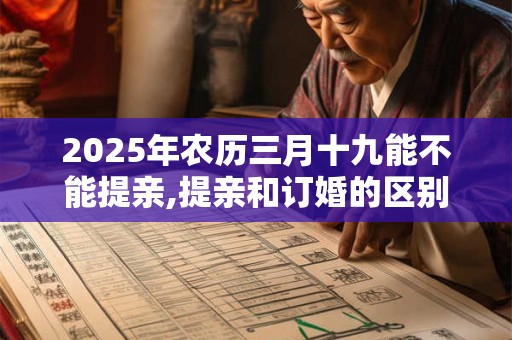 2025年农历三月十九能不能提亲,提亲和订婚的区别？