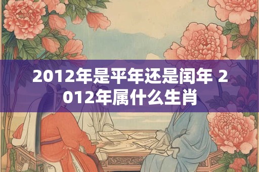 2012年是平年还是闰年 2012年属什么生肖