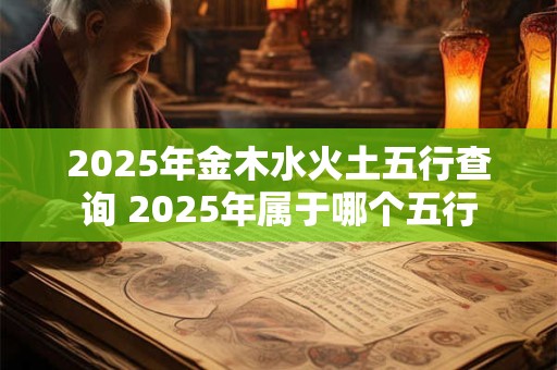 2025年金木水火土五行查询 2025年属于哪个五行 2025年金木水火土五行查询 2025年属于哪个五行