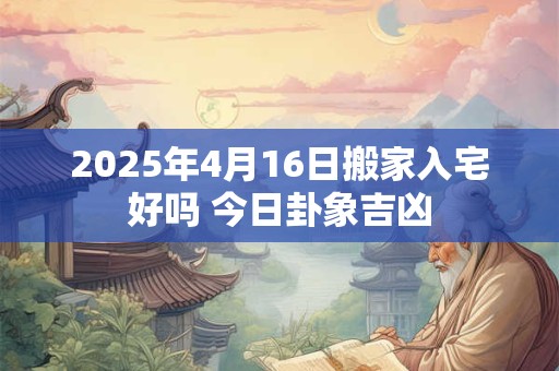 2026年4月16日搬家入宅好吗 今日卦象吉凶 2026年4月16日搬家入宅好吗 今日卦象吉凶