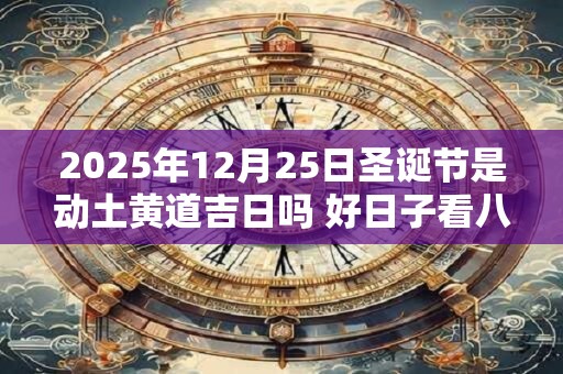 2025年12月25日圣诞节是动土黄道吉日吗 好日子看八字