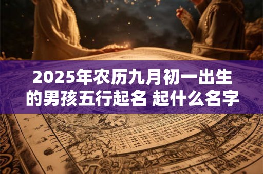 2025年农历九月初一出生的男孩五行起名 起什么名字最吉利