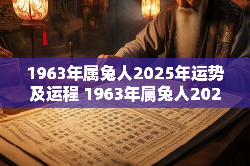 1963年属兔人2025年运势及运程 1963年属兔人2025年运势如何