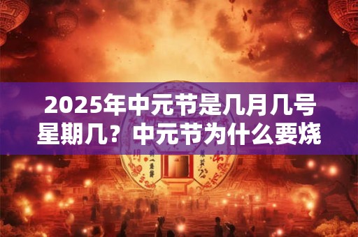2025年中元节是几月几号星期几？中元节为什么要烧纸？