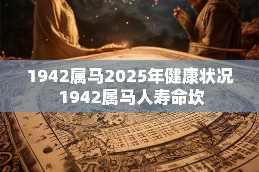 1942属马2025年健康状况 1942属马人寿命坎 1942属马2025年健康状况 1942属马人寿命坎