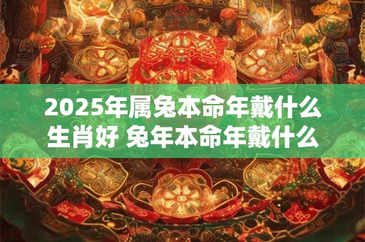 2026年属兔本命年戴什么生肖好 兔年本命年戴什么属相转运