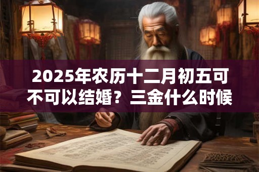 2025年农历十二月初五可不可以结婚？三金什么时候给女方？
