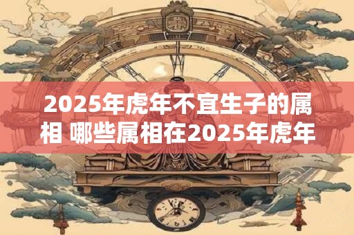 2025年虎年不宜生子的属相 哪些属相在2025年虎年不宜生子
