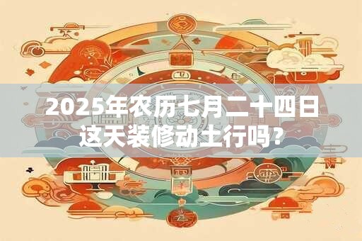 2026年农历七月二十四日这天装修动土行吗？