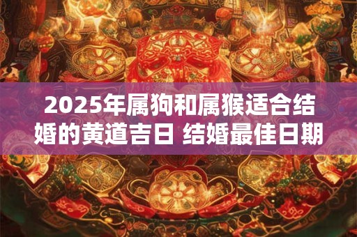 2025年属狗和属猴适合结婚的黄道吉日 结婚最佳日期