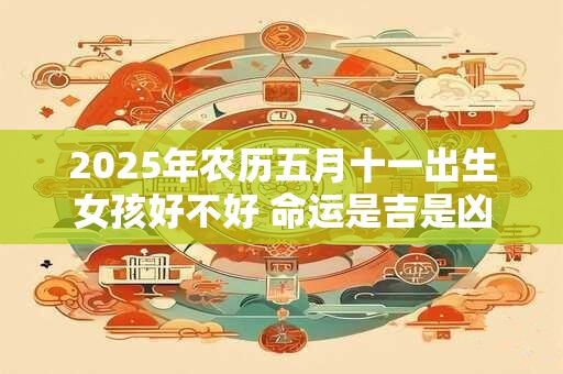 2025年农历五月十一出生女孩好不好 命运是吉是凶 2025年农历五月十一出生女孩好不好 命运是吉是凶