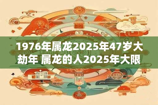 1976年属龙2025年47岁大劫年 属龙的人2025年大限年是几岁