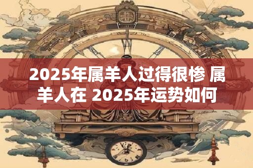 2025年属羊人过得很惨 属羊人在 2025年运势如何