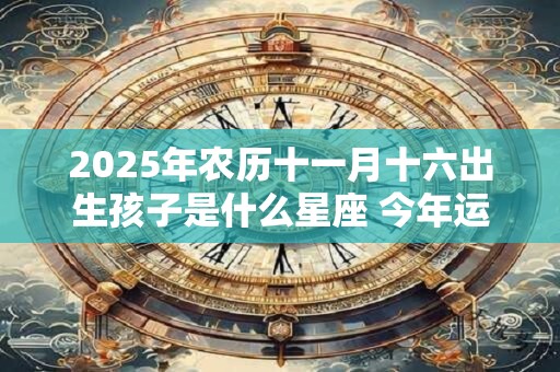 2025年农历十一月十六出生孩子是什么星座 今年运势怎么样