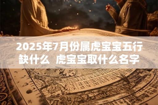 2025年7月份属虎宝宝五行缺什么  虎宝宝取什么名字好