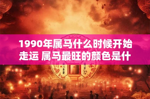 1990年属马什么时候开始走运 属马最旺的颜色是什么
