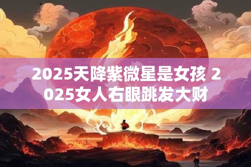 2025天降紫微星是女孩 2025女人右眼跳发大财