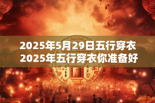 2025年5月29日五行穿衣 2025年五行穿衣你准备好了吗