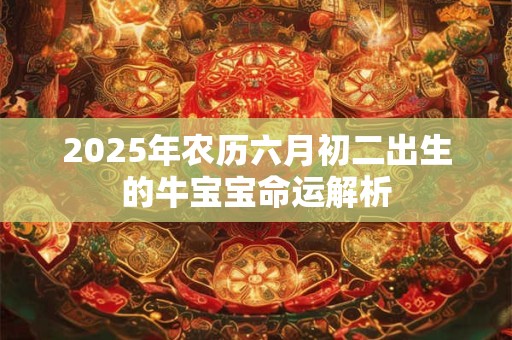 2025年农历六月初二出生的牛宝宝命运解析