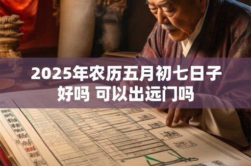 2025年农历五月初七日子好吗 可以出远门吗