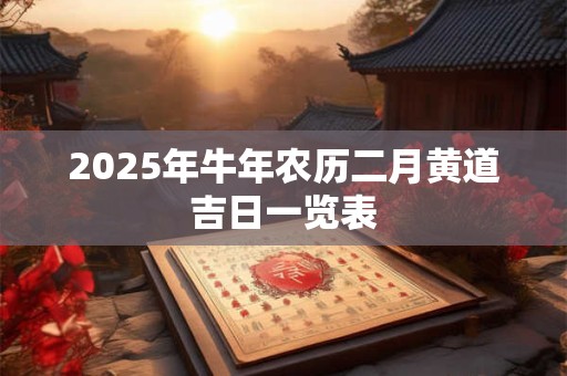 2026年牛年农历二月黄道吉日一览表 2026年牛年农历二月黄道吉日一览表