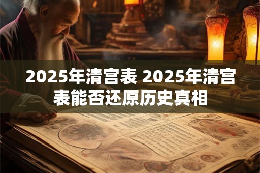2025年清宫表 2025年清宫表能否还原历史真相 2025年清宫表 2025年清宫表能否还原历史真相
