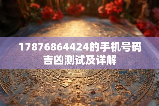 17876864424的手机号码吉凶测试及详解