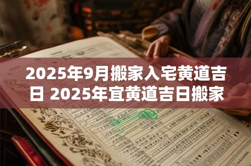 2025年9月搬家入宅黄道吉日 2025年宜黄道吉日搬家入宅吗