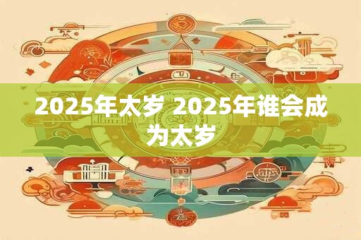 2025年太岁 2025年谁会成为太岁