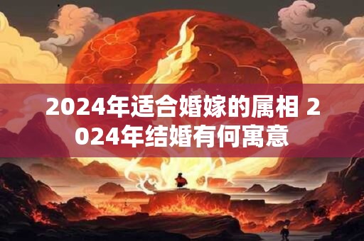 2024年适合婚嫁的属相 2024年结婚有何寓意