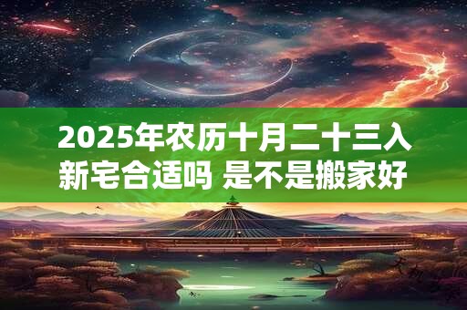 2025年农历十月二十三入新宅合适吗 是不是搬家好日子