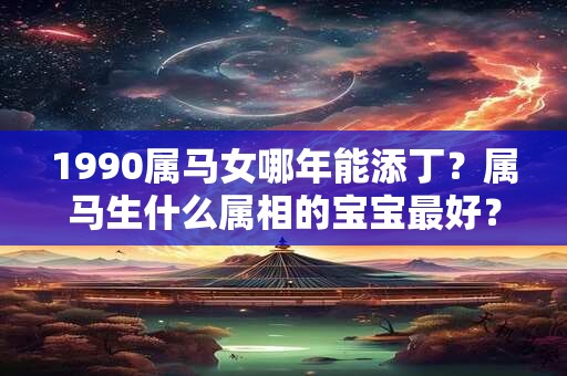 1990属马女哪年能添丁?属马生什么属相的宝宝最好? 1990属马女哪年能添丁?属马生什么属相的宝宝最好?