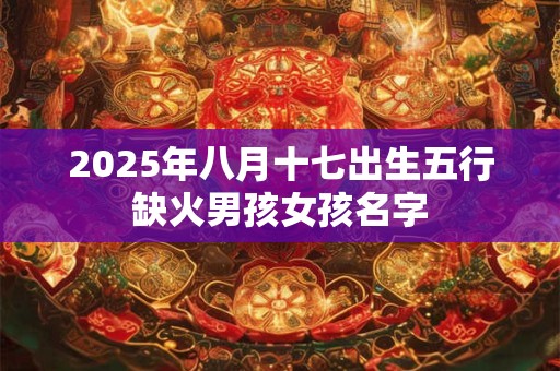 2025年八月十七出生五行缺火男孩女孩名字