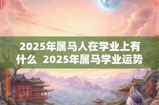 2025年属马人在学业上有什么  2025年属马学业运势预测