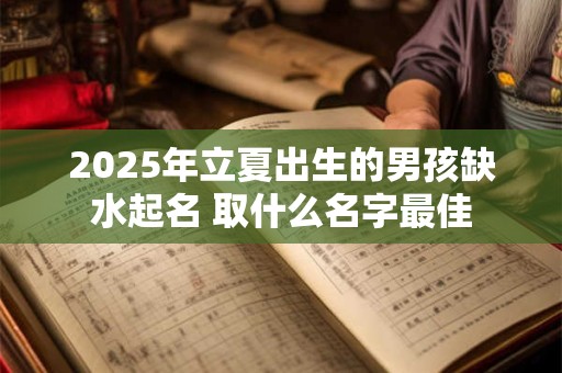 2025年立夏出生的男孩缺水起名 取什么名字最佳