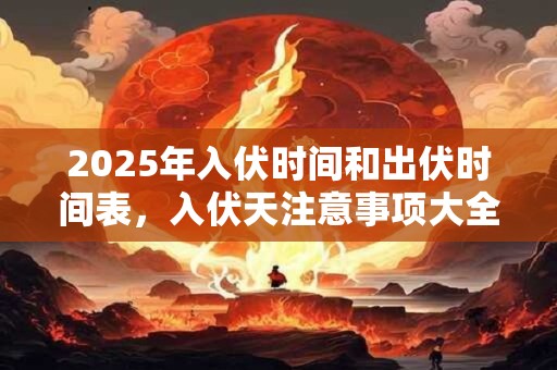 2025年入伏时间和出伏时间表，入伏天注意事项大全