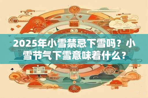 2025年小雪禁忌下雪吗？小雪节气下雪意味着什么？