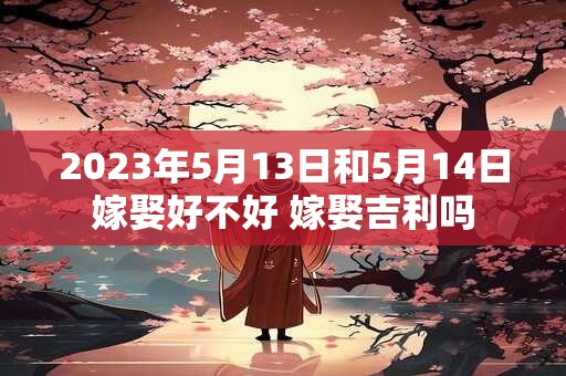 2023年5月13日和5月14日嫁娶好不好 嫁娶吉利吗