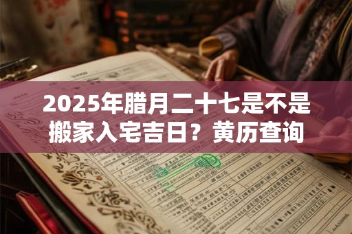2026年腊月二十七是不是搬家入宅吉日？黄历查询