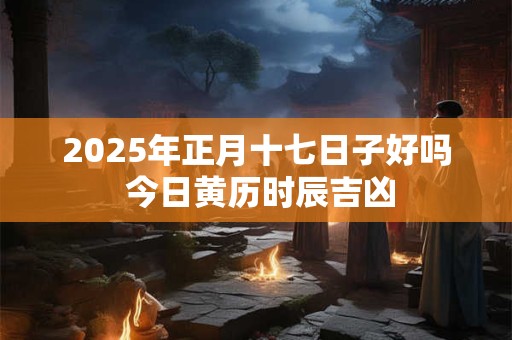 2025年正月十七日子好吗 今日黄历时辰吉凶