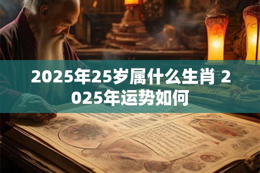 2025年25岁属什么生肖 2025年运势如何