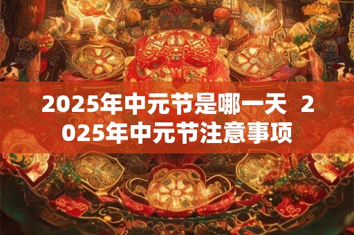 2025年中元节是哪一天  2025年中元节注意事项