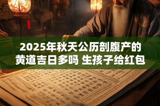 2025年秋天公历剖腹产的黄道吉日多吗 生孩子给红包有讲究吗 2025年秋天公历剖腹产的黄道吉日多吗 生孩子给红包有讲究吗