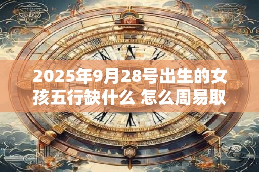 2025年9月28号出生的女孩五行缺什么 怎么周易取名字