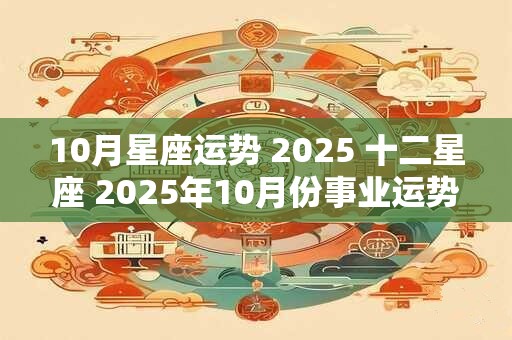10月星座运势 2025 十二星座 2025年10月份事业运势排名