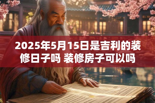 2025年5月15日是吉利的装修日子吗 装修房子可以吗