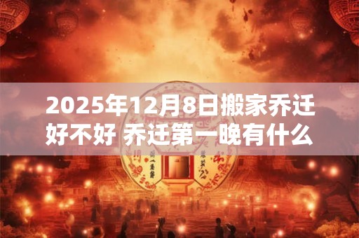 2025年12月8日搬家乔迁好不好 乔迁第一晚有什么禁忌